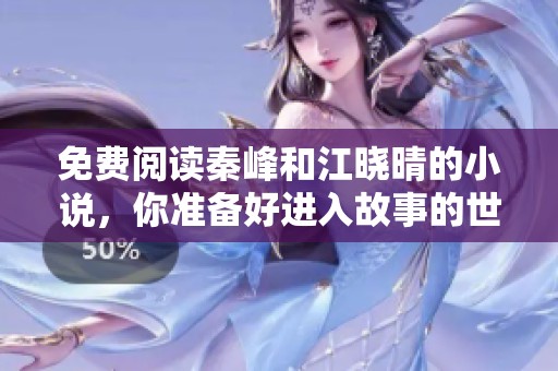 免费阅读秦峰和江晓晴的小说，你准备好进入故事的世界了吗