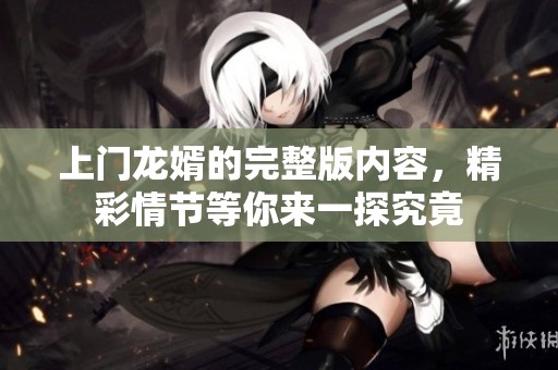 上门龙婿的完整版内容，精彩情节等你来一探究竟