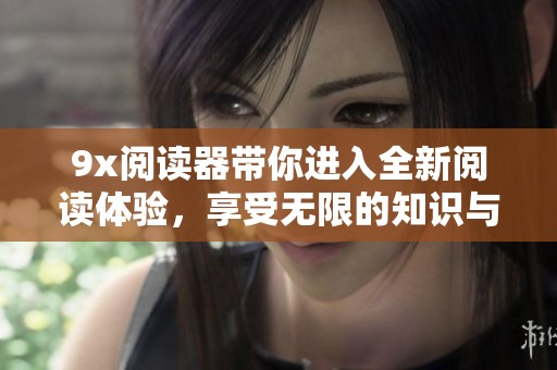 9x阅读器带你进入全新阅读体验，享受无限的知识与乐趣。