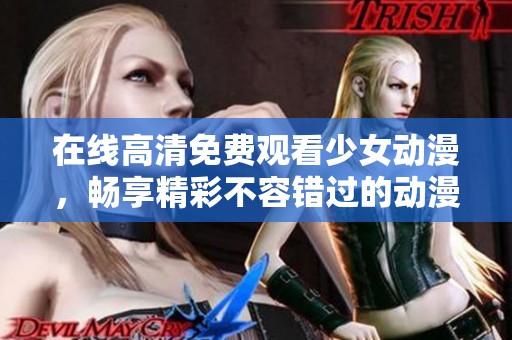 在线高清免费观看少女动漫，畅享精彩不容错过的动漫世界