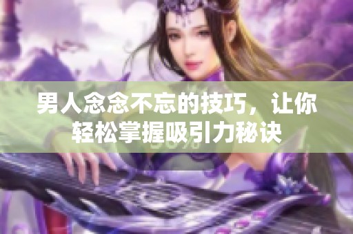 男人念念不忘的技巧，让你轻松掌握吸引力秘诀