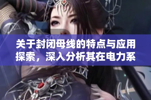 关于封闭母线的特点与应用探索，深入分析其在电力系统中的重要性