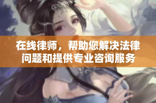在线律师，帮助您解决法律问题和提供专业咨询服务