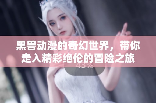 黑兽动漫的奇幻世界，带你走入精彩绝伦的冒险之旅