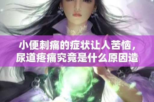 小便刺痛的症状让人苦恼，尿道疼痛究竟是什么原因造成的呢