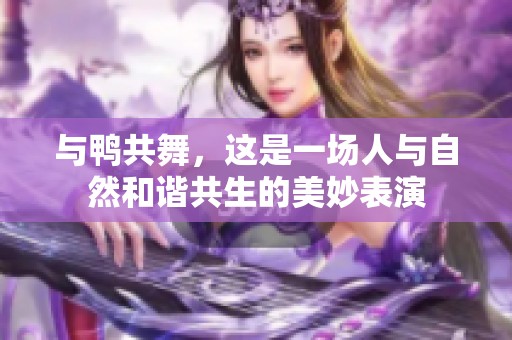 与鸭共舞，这是一场人与自然和谐共生的美妙表演