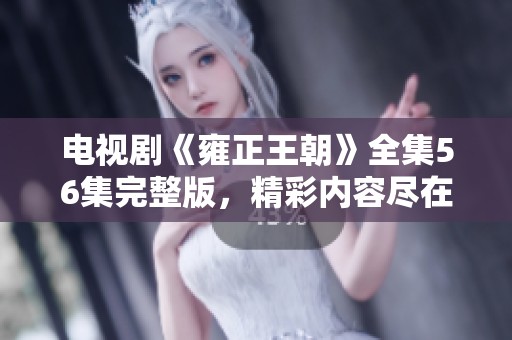 电视剧《雍正王朝》全集56集完整版，精彩内容尽在这里！