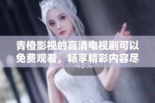 青橙影视的高清电视剧可以免费观看，畅享精彩内容尽在其中