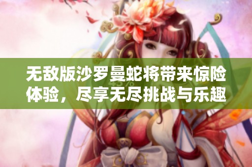 无敌版沙罗曼蛇将带来惊险体验，尽享无尽挑战与乐趣！