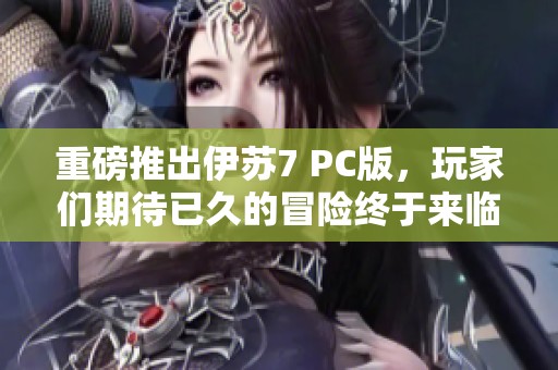 重磅推出伊苏7 PC版，玩家们期待已久的冒险终于来临！