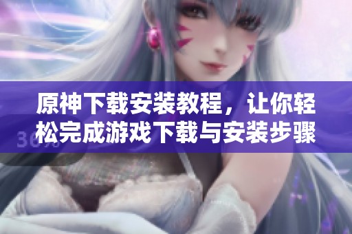 原神下载安装教程，让你轻松完成游戏下载与安装步骤