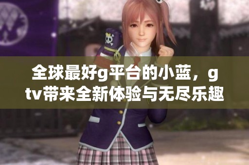 全球最好g平台的小蓝，gtv带来全新体验与无尽乐趣