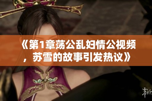 《第1章荡公乱妇情公视频，苏雪的故事引发热议》