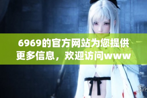 6969的官方网站为您提供更多信息，欢迎访问www.gov.cn网站了解详情。