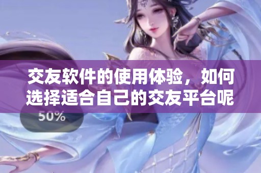 交友软件的使用体验，如何选择适合自己的交友平台呢