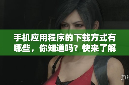 手机应用程序的下载方式有哪些，你知道吗？快来了解如何下载手机应用程序吧！