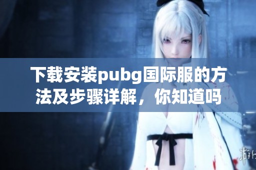 下载安装pubg国际服的方法及步骤详解，你知道吗