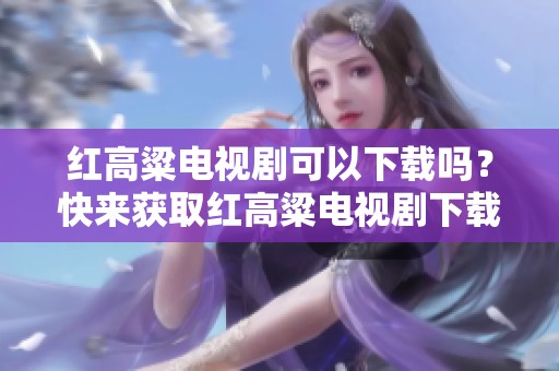 红高粱电视剧可以下载吗？快来获取红高粱电视剧下载资源！