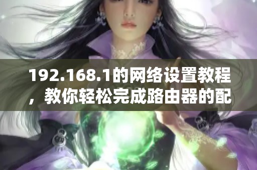 192.168.1的网络设置教程，教你轻松完成路由器的配置步骤