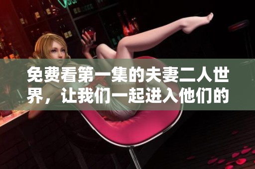 免费看第一集的夫妻二人世界，让我们一起进入他们的生活吧！