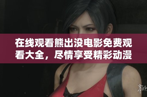 在线观看熊出没电影免费观看大全，尽情享受精彩动漫电影乐趣！