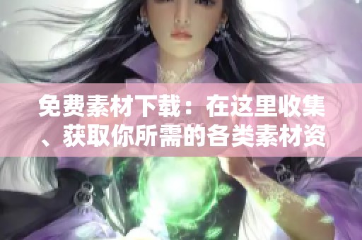 免费素材下载：在这里收集、获取你所需的各类素材资源！