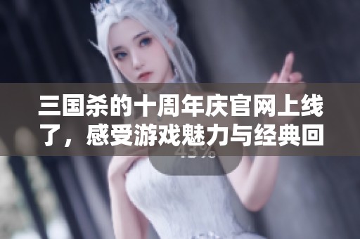 三国杀的十周年庆官网上线了，感受游戏魅力与经典回忆吧！