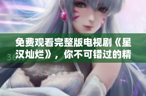 免费观看完整版电视剧《星汉灿烂》，你不可错过的精彩剧情！