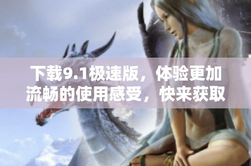 下载9.1极速版，体验更加流畅的使用感受，快来获取吧！