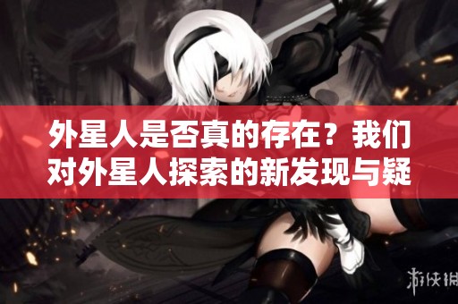 外星人是否真的存在？我们对外星人探索的新发现与疑问。