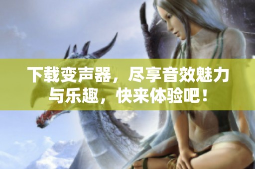 下载变声器，尽享音效魅力与乐趣，快来体验吧！