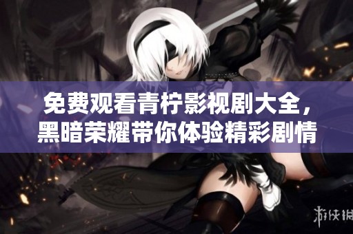 免费观看青柠影视剧大全，黑暗荣耀带你体验精彩剧情