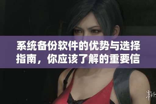 系统备份软件的优势与选择指南，你应该了解的重要信息和建议