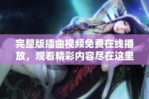 完整版插曲视频免费在线播放，观看精彩内容尽在这里