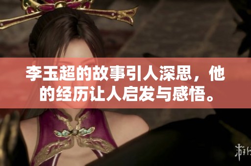 李玉超的故事引人深思，他的经历让人启发与感悟。