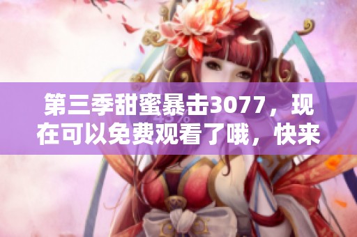 第三季甜蜜暴击3077，现在可以免费观看了哦，快来一起看吧