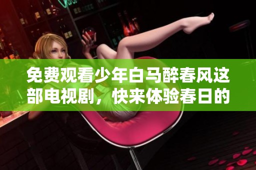 免费观看少年白马醉春风这部电视剧，快来体验春日的浪漫与激情！