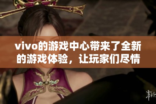 vivo的游戏中心带来了全新的游戏体验，让玩家们尽情享受乐趣。