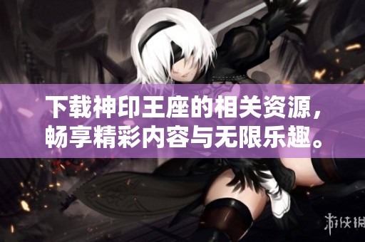 下载神印王座的相关资源，畅享精彩内容与无限乐趣。