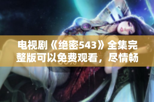 电视剧《绝密543》全集完整版可以免费观看，尽情畅享精彩剧情！