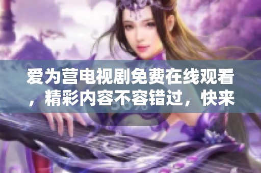 爱为营电视剧免费在线观看，精彩内容不容错过，快来一起欣赏吧