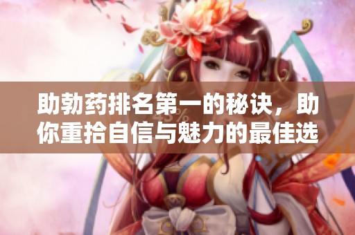 助勃药排名第一的秘诀，助你重拾自信与魅力的最佳选择