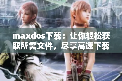 maxdos下载：让你轻松获取所需文件，尽享高速下载体验