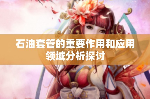 石油套管的重要作用和应用领域分析探讨