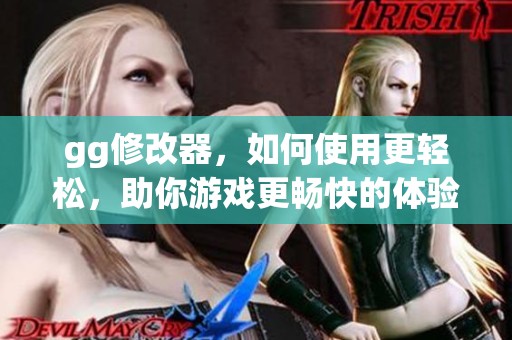 gg修改器，如何使用更轻松，助你游戏更畅快的体验！