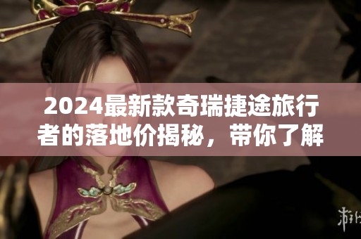 2024最新款奇瑞捷途旅行者的落地价揭秘，带你了解更多详情！