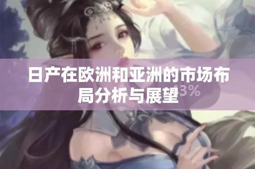日产在欧洲和亚洲的市场布局分析与展望