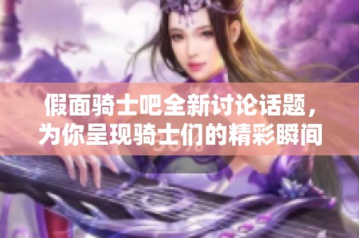 假面骑士吧全新讨论话题，为你呈现骑士们的精彩瞬间与热血战斗！