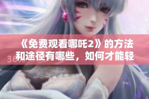 《免费观看哪吒2》的方法和途径有哪些，如何才能轻松获取观看权限呢