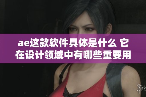 ae这款软件具体是什么 它在设计领域中有哪些重要用途呢